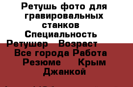 Ретушь фото для гравировальных станков › Специальность ­ Ретушер › Возраст ­ 40 - Все города Работа » Резюме   . Крым,Джанкой